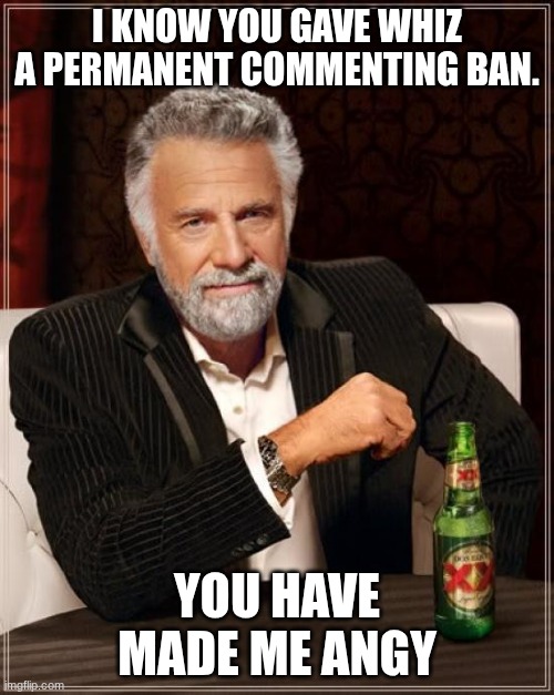 Once I'm off my commenting ban, I have some choice words for y'all. | I know you gave Whiz a permanent commenting ban. You have made me angy | image tagged in memes,the most interesting man in the world | made w/ Imgflip meme maker