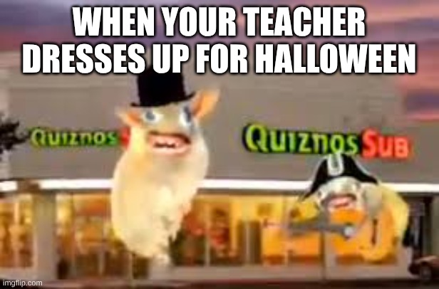 THE QUIZNOS SUBS | when your teacher dresses up for halloween | image tagged in the quiznos subs | made w/ Imgflip meme maker