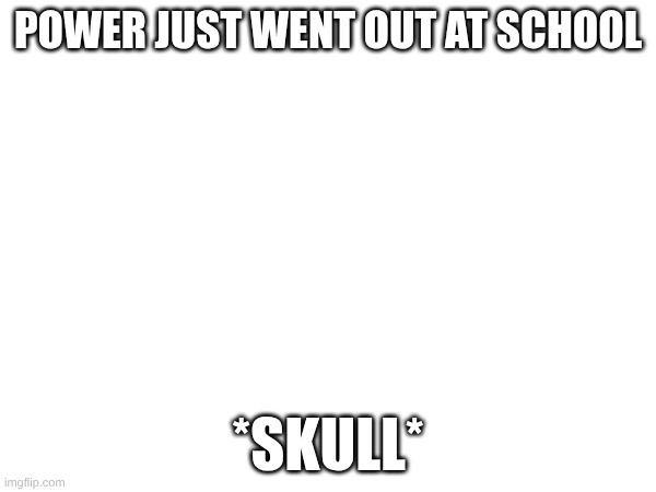 Welp uh I'll keep ya updated...(Update: We are having cereal for Lunch because no power for the ovens) | Power just went out at school; *skull* | made w/ Imgflip meme maker