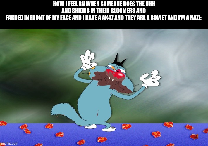 Ogy | How I feel rn when someone does the uhh
And shidds in their bloomers and 
Farded in front of my face and I have a ak47 and they are a Soviet and I'm a Nazi: | image tagged in angry oggy | made w/ Imgflip meme maker