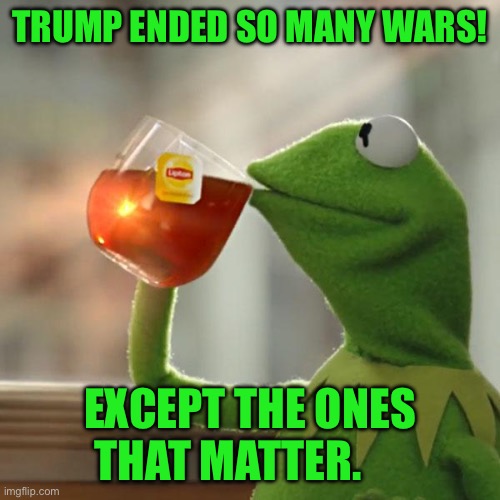 But That's None Of My Business Meme | Trump ended so many wars! Except the ones that matter. | image tagged in memes,but that's none of my business,kermit the frog | made w/ Imgflip meme maker