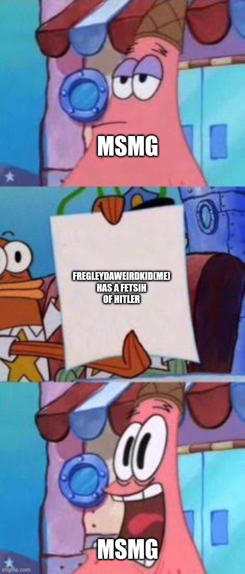 Am I trouble for my recent post here? | Msmg; Fregleydaweirdkid(me) has a fetsih of hitler; Msmg | image tagged in scared patrick | made w/ Imgflip meme maker