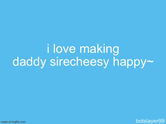 botslayer announcement temp | i love making daddy sirecheesy happy~ | image tagged in botslayer announcement temp | made w/ Imgflip meme maker