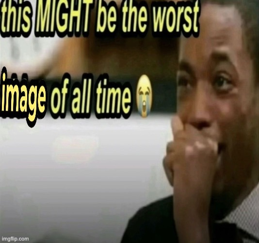 this MIGHT be the worst image of all time | image tagged in this might be the worst image of all time | made w/ Imgflip meme maker
