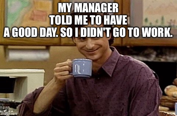 Dad Joke | My manager told me to have a good day. So I didn't go to work. | image tagged in dad joke | made w/ Imgflip meme maker