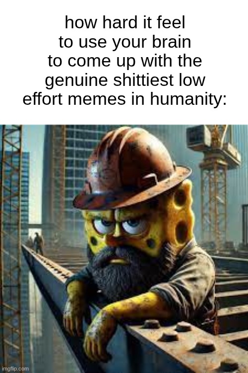Blue Collar Spongebob | how hard it feel to use your brain to come up with the genuine shittiest low effort memes in humanity: | image tagged in blue collar spongebob | made w/ Imgflip meme maker