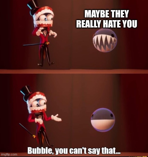 Bubble you can't say that | maybe they really hate you | image tagged in bubble you can't say that | made w/ Imgflip meme maker