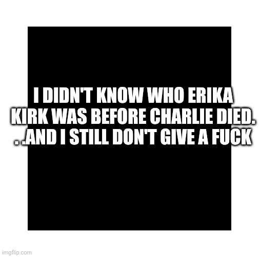 Black Square | I didn't know who Erika Kirk was before Charlie died. . .and I still don't give a fuck | image tagged in black square | made w/ Imgflip meme maker