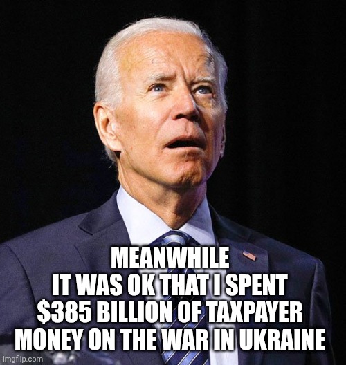 Meanwhile
 it was ok that I spent 
$385 billion of taxpayer money on the war in Ukraine | image tagged in joe biden | made w/ Imgflip meme maker