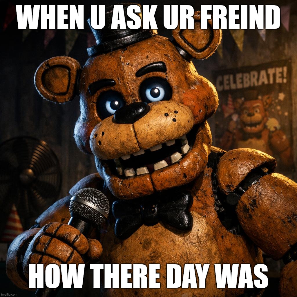 FNaF meme!!! | When u ask ur freind; how there day was | image tagged in freddy fazbear | made w/ Imgflip meme maker