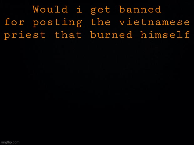 Black background | Would i get banned for posting the vietnamese priest that burned himself | image tagged in black background | made w/ Imgflip meme maker