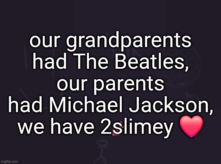 vik's image | our grandparents had The Beatles, our parents had Michael Jackson, we have 2slimey ❤️ | image tagged in vik's image | made w/ Imgflip meme maker
