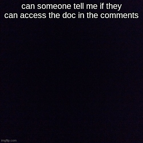 Black screen  | can someone tell me if they can access the doc in the comments | image tagged in black screen | made w/ Imgflip meme maker