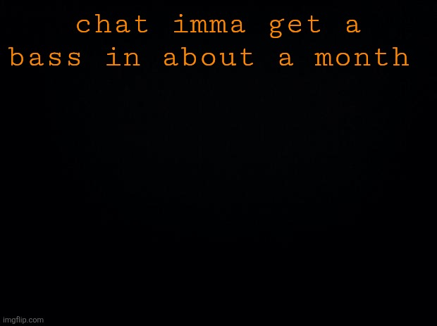 Black background | chat imma get a bass in about a month | image tagged in black background | made w/ Imgflip meme maker