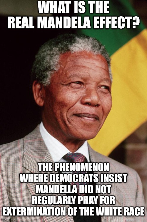 Those inconvenient videos of Mandella singing about killing whites are just so... so inconvenient! | What is the real Mandela Effect? The phenomenon where Democrats insist Mandella did not regularly pray for extermination of the white race | image tagged in nelson mandela,lies,democrats,stupid liberals,liberal hypocrisy,misinformation | made w/ Imgflip meme maker