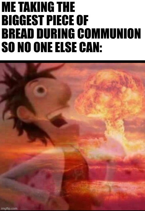 I skipped breakfast | Me taking the biggest piece of bread during communion so no one else can: | image tagged in mushroomcloudy,church,christianity,christian | made w/ Imgflip meme maker