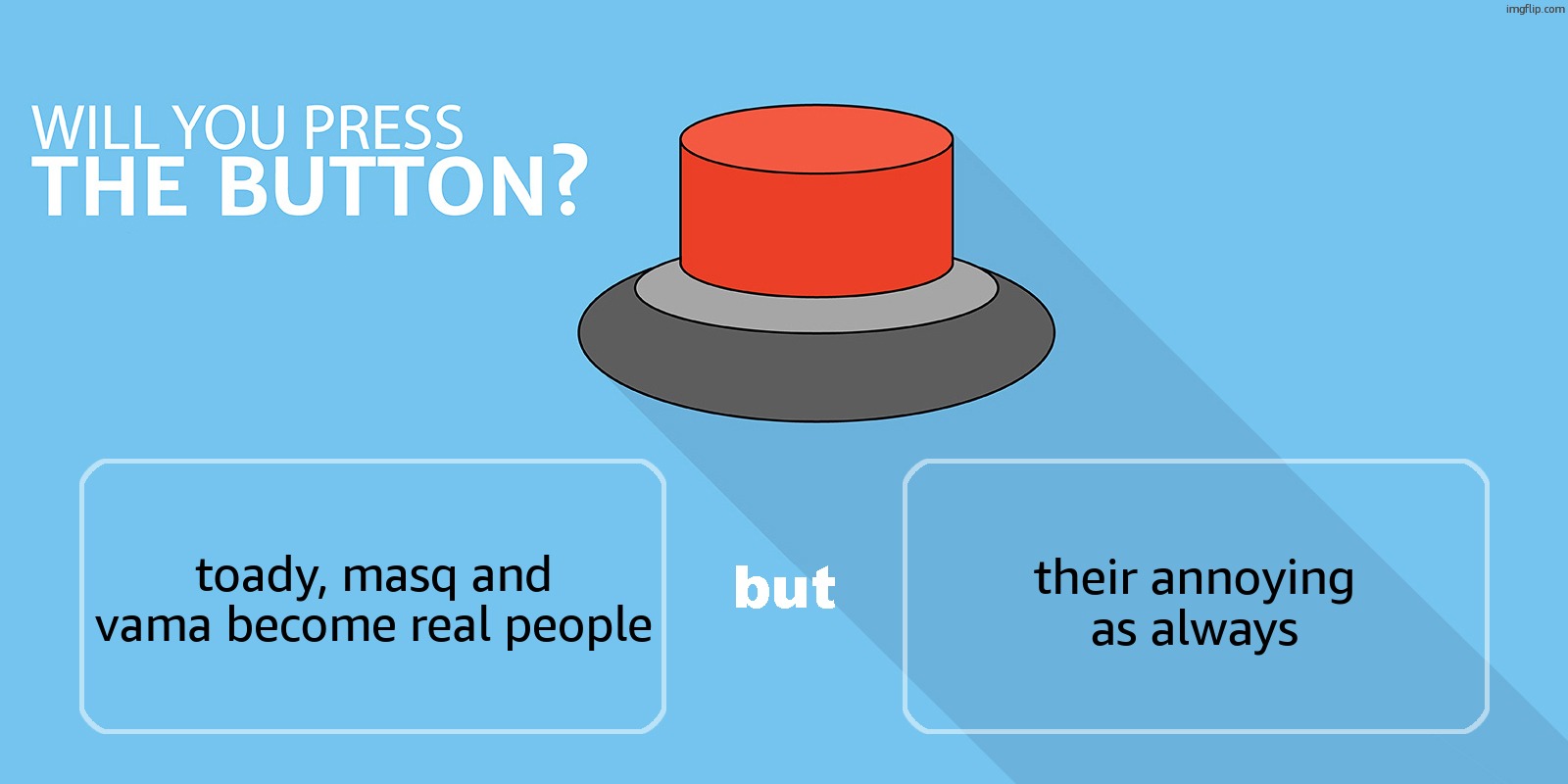 Would you press the button? | their annoying as always; toady, masq and vama become real people | image tagged in would you press the button | made w/ Imgflip meme maker