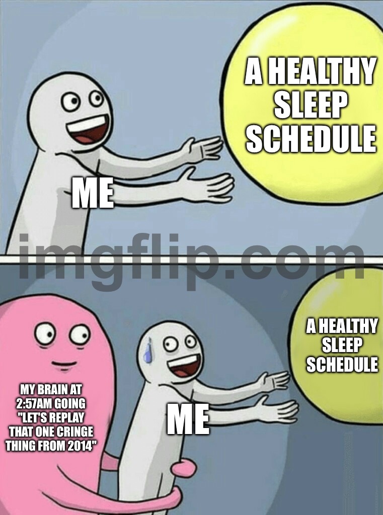 MY BRAIN AT 2:57AM GOING "LET'S REPLAY THAT ONE CRINGE THING FROM 2014" | A HEALTHY SLEEP SCHEDULE; ME; A HEALTHY SLEEP SCHEDULE; MY BRAIN AT 2:57AM GOING "LET'S REPLAY THAT ONE CRINGE THING FROM 2014"; ME | image tagged in memes,running away balloon,2014,cringe,3am,brain | made w/ Imgflip meme maker