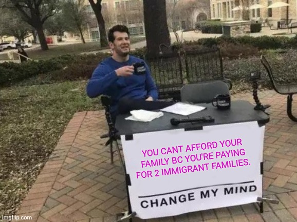 Change My Mind Meme | You cant afford your family bc you're paying for 2 immigrant families. | image tagged in memes,change my mind | made w/ Imgflip meme maker