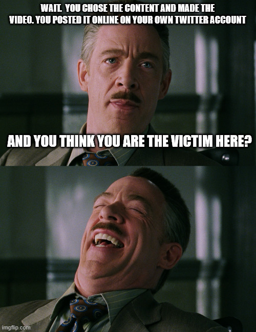 Wait.  You chose the content and made the video. You posted it online on your own Twitter account And you think you are the victim here? | image tagged in j jonah jameson laughing | made w/ Imgflip meme maker