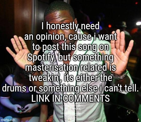 I'm gonna start posting my songs to Spotify | I honestly need an opinion, cause i want to post this song on Spotify, but something masterisation related is tweakin', its either the drums or something else i can't tell.
LINK IN COMMENTS | image tagged in kevin hart hands up | made w/ Imgflip meme maker