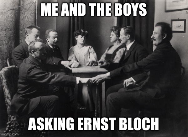 Seance | Me and the boys Asking Ernst Bloch | image tagged in seance | made w/ Imgflip meme maker