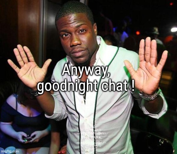 Kevin Hart Hands up | Anyway, goodnight chat ! | image tagged in kevin hart hands up | made w/ Imgflip meme maker