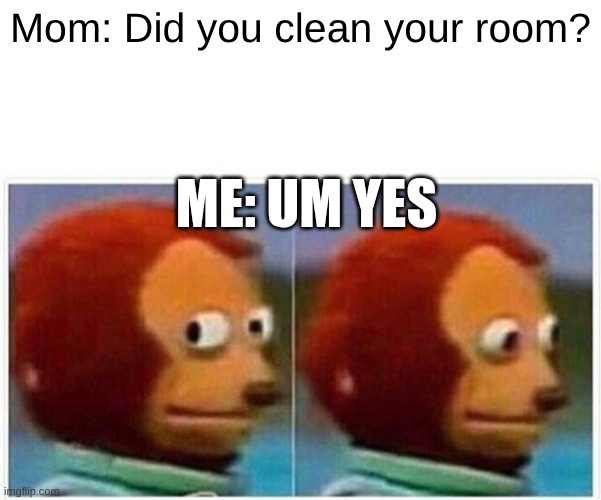 literally this happens ALL THE TIME | Mom: Did you clean your room? me: um yes | image tagged in memes,monkey puppet | made w/ Imgflip meme maker