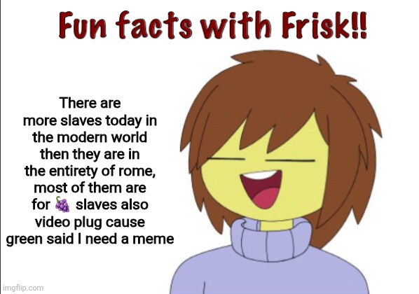 Fun Facts With Frisk!! | There are more slaves today in the modern world then they are in the entirety of rome, most of them are for 🍇 slaves also video plug cause green said I need a meme | image tagged in fun facts with frisk | made w/ Imgflip meme maker