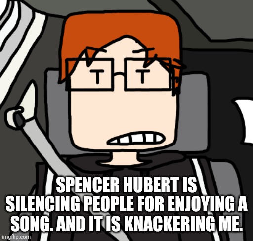 Spencer Hubert grinds MC 's gears because he is claiming stuff he doesn't own. So MC is looking for copywrong claims. | Spencer Hubert is silencing people for enjoying a song. And it is knackering me. | image tagged in mc in the car,spencer hubert,mc,moscovio may,copyright,copywrong | made w/ Imgflip meme maker