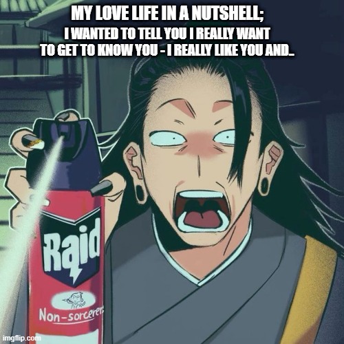 Dead Love Life | My love life in a nutshell;; I wanted to tell you I really want to get to know you - I really like you and.. | image tagged in anime raid horror spray,romance,raid spray,confession | made w/ Imgflip meme maker