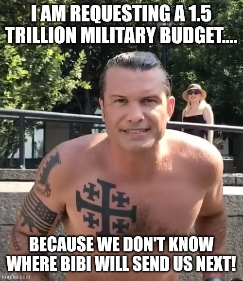 Hegset getting ready | I am requesting a 1.5 trillion military budget.... Because we don't know where Bibi will send us next! | image tagged in pete hegseth tattoo,donald trump,trump,iran,blank red maga hat,nevertrump meme | made w/ Imgflip meme maker