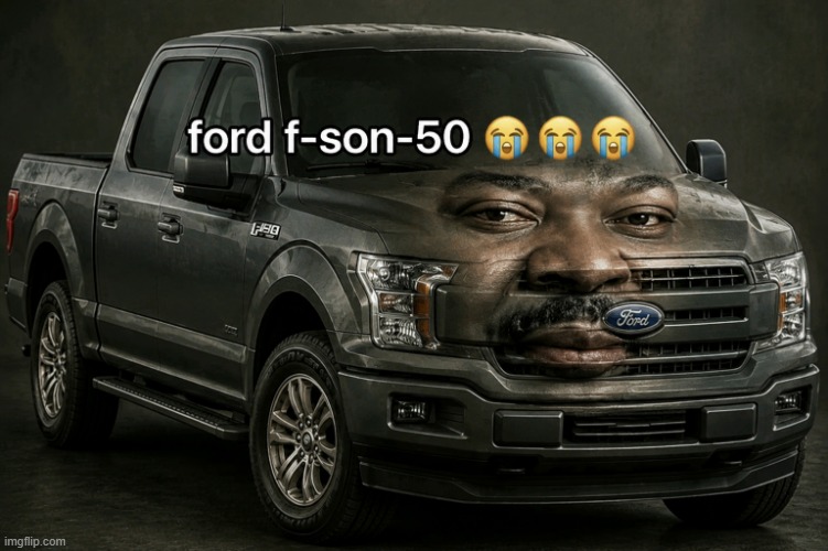 just made this | image tagged in ford f-son-50 | made w/ Imgflip meme maker