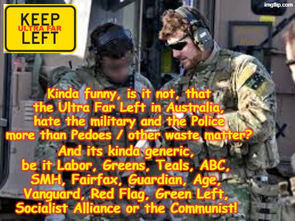 Kinda sad the way the Ultra Far Left HATE the military and the Police, except when they have Leftist Leaders! | Yarra Man; Kinda funny, is it not, that the Ultra Far Left in Australia, hate the military and the Police more than Pedoes / other waste matter? And its kinda generic, be it Labor, Greens, Teals, ABC, SMH, Fairfax, Guardian, Age, Vanguard, Red Flag, Green Left, Socialist Alliance or the Communist! | image tagged in ben roberts smith vc mg,greens teals labor albanese australia,abc 9 fairfax shm age green left vanguard socialist worker | made w/ Imgflip meme maker