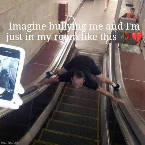 Escalator man | Imagine bullying me and I'm just in my room like this 🥀💔 | image tagged in escalator man | made w/ Imgflip meme maker
