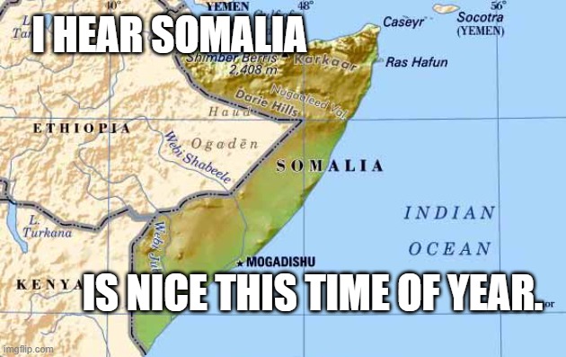 Somalia Nice | I hear Somalia; is nice this time of year. | image tagged in somalia nice | made w/ Imgflip meme maker