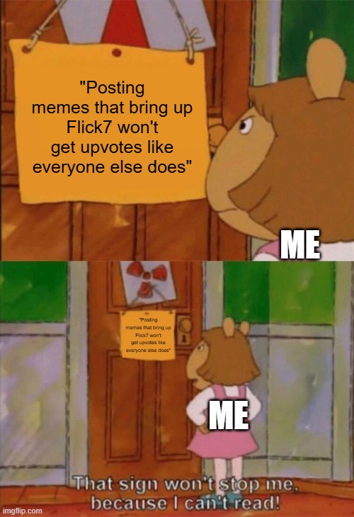 i can't post in the fun stream for another 7 hours, so i'm posting this on here | "Posting memes that bring up Flick7 won't get upvotes like everyone else does"; me; "Posting memes that bring up Flick7 won't get upvotes like everyone else does"; me | image tagged in dw sign won't stop me because i can't read,flick7 | made w/ Imgflip meme maker
