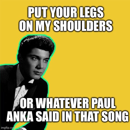 IMG_1991.jpeg | Put your legs on my shoulders; Or whatever paul anka said in that song | image tagged in img_1991 jpeg | made w/ Imgflip meme maker