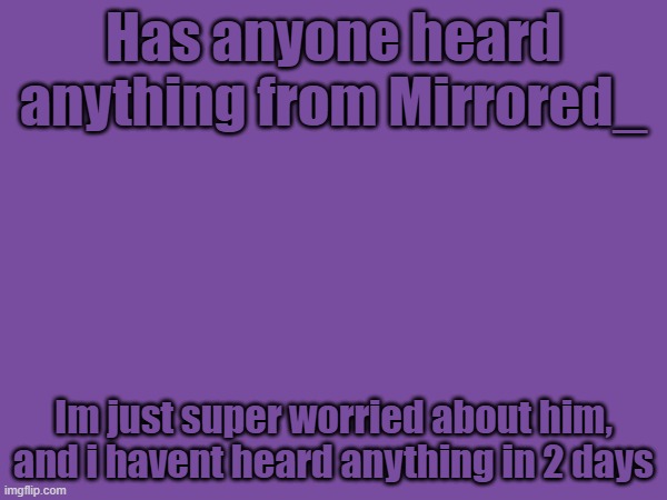 Has anyone heard anything from Mirrored_; Im just super worried about him, and i havent heard anything in 2 days | image tagged in worried | made w/ Imgflip meme maker
