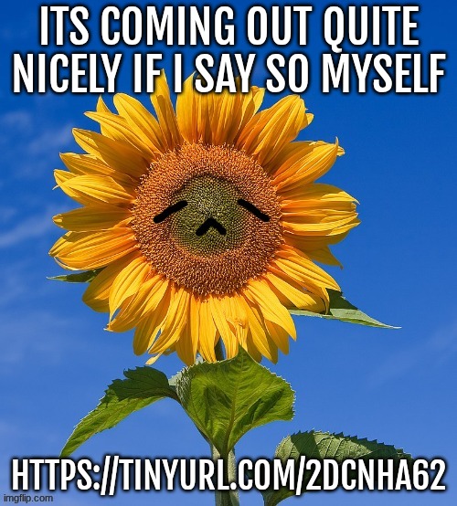 its coming out quite nicely if I say so myself; https://tinyurl.com/2dcnha62 | made w/ Imgflip meme maker
