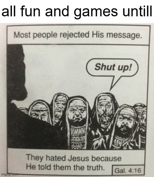 They hated jesus because he told them the truth | all fun and games untill | image tagged in they hated jesus because he told them the truth | made w/ Imgflip meme maker