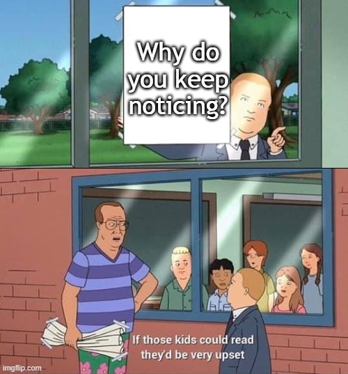 Bobby Hill Read | Why do you keep noticing? | image tagged in bobby hill read | made w/ Imgflip meme maker