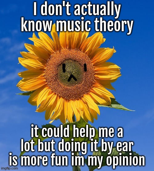 also I'm lazy as well | I don't actually know music theory; it could help me a lot but doing it by ear is more fun im my opinion | made w/ Imgflip meme maker