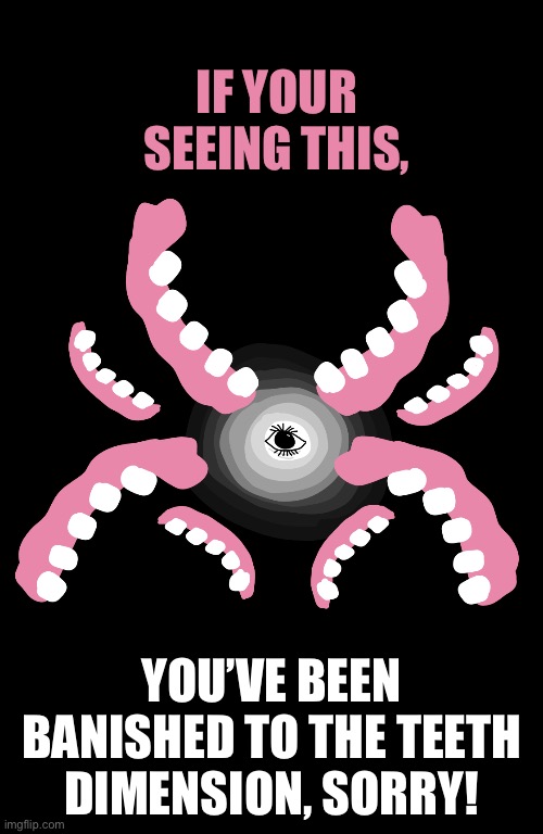Bye bye! | If your seeing this, You’ve been banished to the teeth dimension, sorry! | image tagged in banished,teeth dimension | made w/ Imgflip meme maker