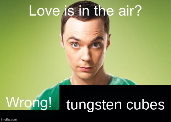 Love is in the air? Wrong! X | tungsten cubes | image tagged in love is in the air wrong x | made w/ Imgflip meme maker