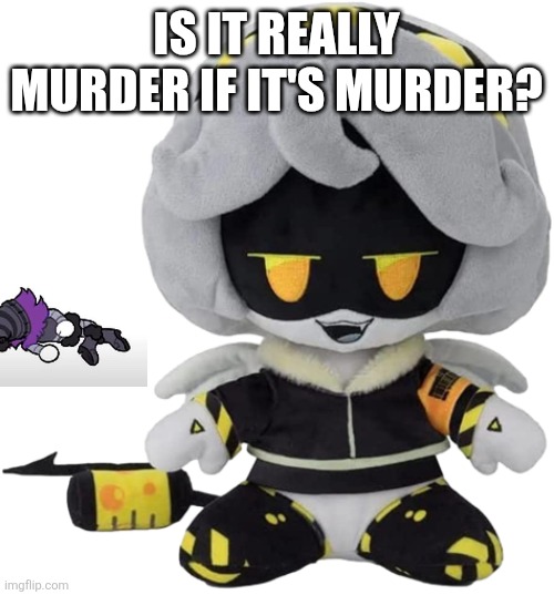 It's For a Good Cause... | Is it really murder if it's murder? | image tagged in v plushie | made w/ Imgflip meme maker