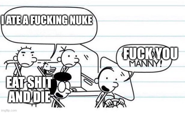 good one manny | i ate a fucking nuke; fuck you; eat shit and die | image tagged in good one manny | made w/ Imgflip meme maker