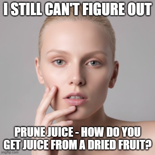 I Still Can't Figure Out Prune Juice | i still can't figure out; prune juice - how do you get juice from a dried fruit? | image tagged in i still can't figure out,prune juice,dried plum | made w/ Imgflip meme maker