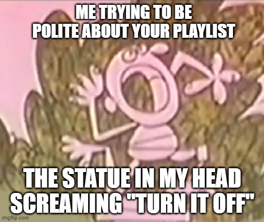 Silly Statue Bad Music | ME TRYING TO BE POLITE ABOUT YOUR PLAYLIST; THE STATUE IN MY HEAD SCREAMING "TURN IT OFF" | image tagged in silly statue,bad music,i hate your playlist | made w/ Imgflip meme maker
