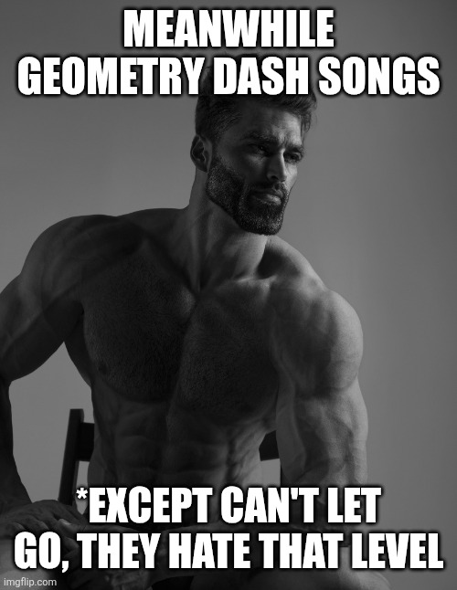 Giga Chad | Meanwhile Geometry Dash songs *except can't let go, they hate that level | image tagged in giga chad | made w/ Imgflip meme maker